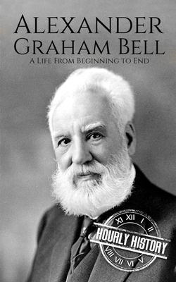 Alexander Graham Bell: A Life from Beginning to End - History, Hourly