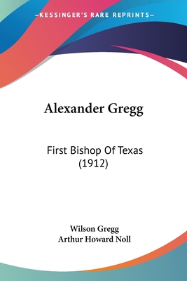 Alexander Gregg: First Bishop Of Texas (1912) - Gregg, Wilson, and Noll, Arthur Howard (Editor)