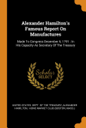 Alexander Hamilton's Famous Report On Manufactures: Made To Congress December 5, 1791: In His Capacity As Secretary Of The Treasury