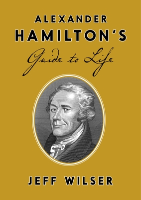 Alexander Hamilton's Guide to Life - Wilser, Jeff