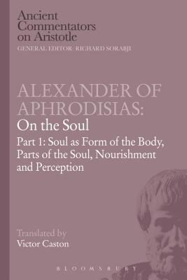 Alexander of Aphrodisias: On the Soul: Part I: Soul as Form of the Body, Parts of the Soul, Nourishment, and Perception - Caston, Victor (Translated by)