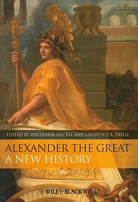 Alexander the Great: A New History - Heckel, Waldemar (Editor), and Tritle, Lawrence A (Editor)