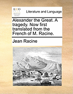 Alexander the Great. A Tragedy. Now First Translated From the French of M. Racine