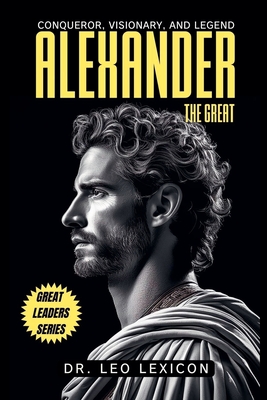 Alexander the Great: Conqueror, Visionary, and Legend - Lexicon, Leo, Dr.