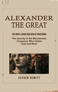 Alexander the Great: The Great Leader and Hero of Macedonia (The Journey of the Macedonian Conqueror Who United East and West)
