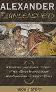 Alexander Unleashed: A Biography and Military History of the Great Macedonian Who Conquered the Ancient World