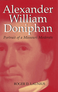 Alexander William Doniphan: Portrait of a Missouri Moderate Volume 1
