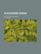 Alexandre Hesse: Sa Vie Et Ses Ouvrages