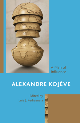 Alexandre Kojve: A Man of Influence - Carabante, Jos Mara (Contributions by), and Frost, Bryan-Paul (Contributions by), and Jacobs, Isabel (Contributions by)