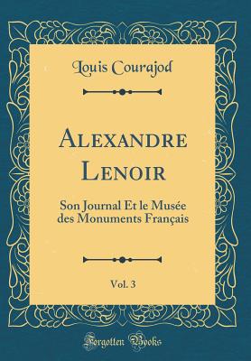 Alexandre Lenoir, Vol. 3: Son Journal Et le Muse des Monuments Franais (Classic Reprint) - Courajod, Louis Charles Jean