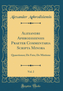 Alexandri Aphrodisiensis Praeter Commentaria Scripta Minora, Vol. 2: Quaestiones; de Fato; de Mixtione (Classic Reprint)