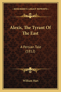 Alexis, the Tyrant of the East: A Persian Tale (1812)