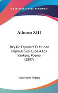 Alfonso XIII: Rey de Espana y El Mundo Impio, O Sea, Cuba a Los Yankees, Poema (1897)