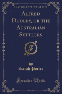 Alfred Dudley, or the Australian Settlers (Classic Reprint)