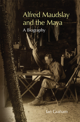 Alfred Maudslay and the Maya: A Biography - Graham, Ian