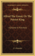 Alfred the Great; Or the Patriot King: A Drama in Five Acts