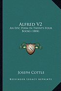 Alfred V2: An Epic Poem In Twenty-Four Books (1804) - Cottle, Joseph