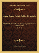 Algae Aquae Dulcis Indiae Orientalis: The Fresh-Water Algae, Principallyy Desmidieae of East India (1892)