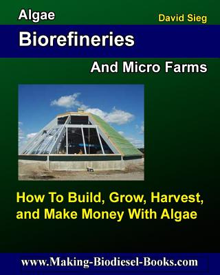 Algae Biorefineries and Micro Farms: How To Cultivate, Harvest, and Make Money From - Sieg, David