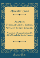 Algarum Unicellularium Genera Nova Et Minus Cognita: Praemissis Observationibus de Algis Unicellularibus in Genere (Classic Reprint)