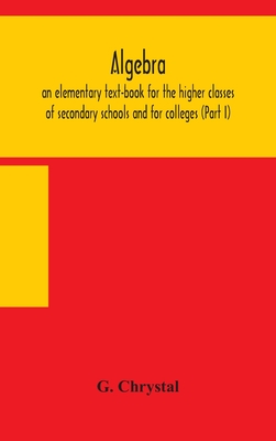 Algebra: an elementary text-book for the higher classes of secondary schools and for colleges (Part I) - G Chrystal