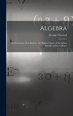 Algebra: An Elementary Text Book for the Higher Classes of Secondary Schools and for Colleges - Chrystal, George