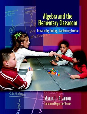 Algebra and the Elementary Classroom: Transforming Thinking, Transforming Practice - Blanton, Maria