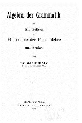 Algebra Der Grammatik, Ein Beitrag Zur Philosophie Der Formenlehre Und Syntax - Stohr, Adolf