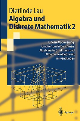Algebra Und Diskrete Mathematik 2: Lineare Optimierung, Graphen Und Algorithmen, Algebraische Strukturen Und Allgemeine Algebra Mit Anwendungen - Lau, Dietlinde