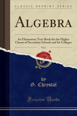 Algebra, Vol. 2: An Elementary Text-Book for the Higher Classes of Secondary Schools and for Colleges (Classic Reprint) - Chrystal, G