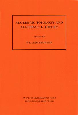 Algebraic Topology and Algebraic K-Theory: Proceedings of a Symposium in Honor of John C. Moore - Browder, William (Editor)