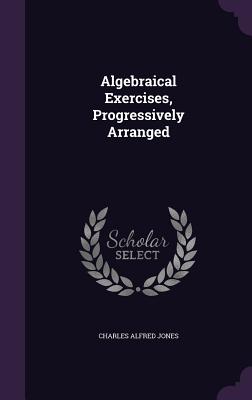 Algebraical Exercises, Progressively Arranged - Jones, Charles Alfred