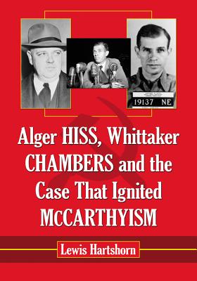 Alger Hiss, Whittaker Chambers and the Case That Ignited McCarthyism - Hartshorn, Lewis