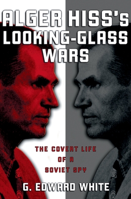 Alger Hiss's Looking-Glass Wars: The Covert Life of a Soviet Spy - White, G Edward