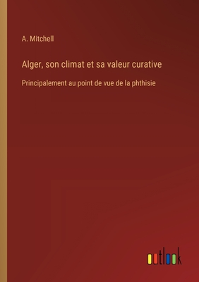 Alger, son climat et sa valeur curative: Principalement au point de vue de la phthisie - Mitchell, A