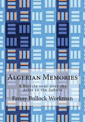 Algerian Memories: A bicycle tour over the Atlas to the Sahara - Workman, Fanny Bullock