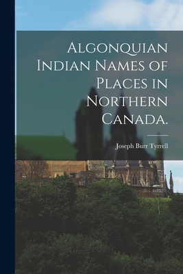 Algonquian Indian Names of Places in Northern Canada. - Tyrrell, Joseph Burr 1858-1957