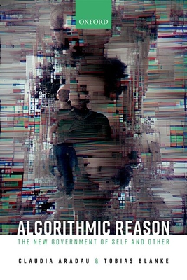 Algorithmic Reason: The New Government of Self and Other - Aradau, Claudia, and Blanke, Tobias