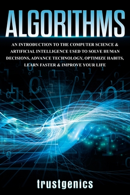 Algorithms: An Introduction to The Computer Science & Artificial Intelligence Used to Solve Human Decisions, Advance Technology, Optimize Habits, Learn Faster & Your Improve Life - Trust, Genics