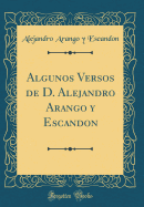 Algunos Versos de D. Alejandro Arango Y Escandon (Classic Reprint)