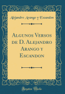 Algunos Versos de D. Alejandro Arango y Escandon (Classic Reprint)