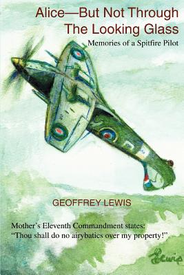 Alice-But Not Through The Looking Glass: Memories of a Spitfire Pilot - Lewis, Geoffrey