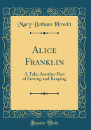 Alice Franklin: A Tale; Another Part of Sowing and Reaping (Classic Reprint)