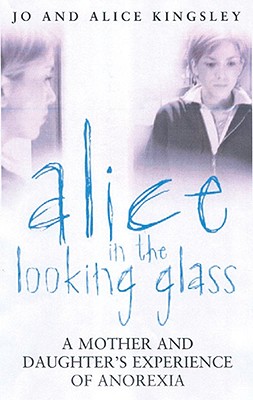 Alice in the Looking Glass: A Mother and Daughter's Experience of Anorexia - Kingsley, Jo, and Kingsley, Alice