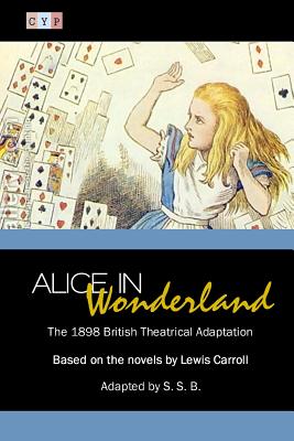 Alice in Wonderland: The 1898 British Theatrical Adaptation - Carroll, Lewis, and S S B