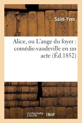 Alice, Ou l'Ange Du Foyer: Comdie-Vaudeville En Un Acte - Saint-Yves