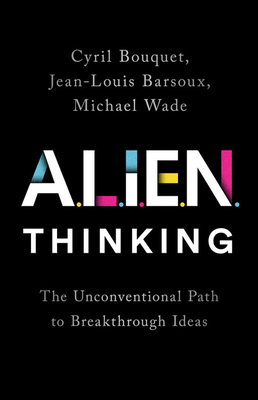 Alien Thinking: The Unconventional Path to Breakthrough Ideas - Bouquet, Cyril, and Barsoux, Jean-Louis, and Wade, Michael