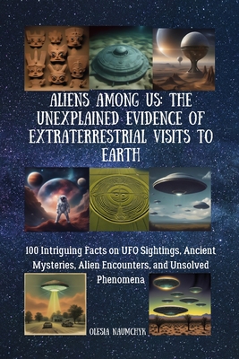 Aliens Among Us: The Unexplained Evidence of Extraterrestrial Visits to Earth: 100 Intriguing Facts on UFO Sightings, Ancient Mysteries, Alien Encounters, and Unsolved Phenomena - Naumchyk, Olesia