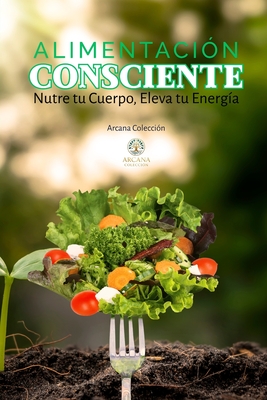 Alimentacin Consciente: Nutre tu Cuerpo, Eleva tu Energa - Coleccin, Arcana