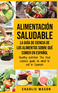 Alimentaci?n saludable La gu?a de ciencia de los alimentos sobre qu? comer en espaol/ Healthy nutrition The food science guide on what to eat in Spanish